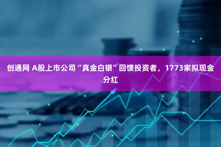 创通网 A股上市公司“真金白银”回馈投资者，1773家拟现金分红