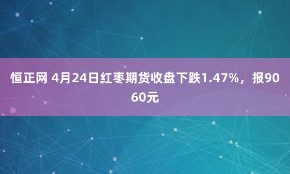 恒正网 4月24日红枣期货收盘下跌1.47%，报9060元