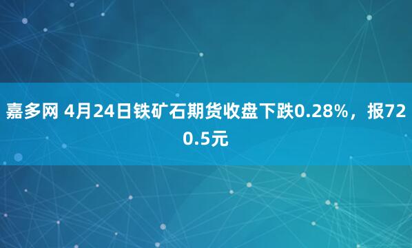 嘉多网 4月24日铁矿石期货收盘下跌0.28%，报720.5元