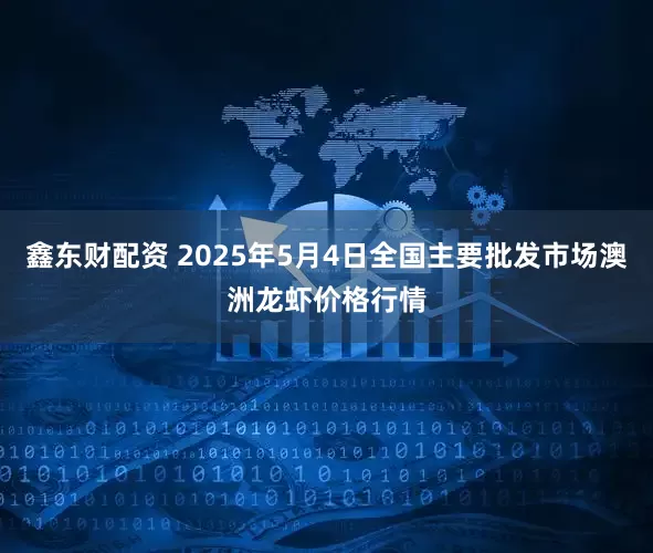 鑫东财配资 2025年5月4日全国主要批发市场澳洲龙虾价格行情