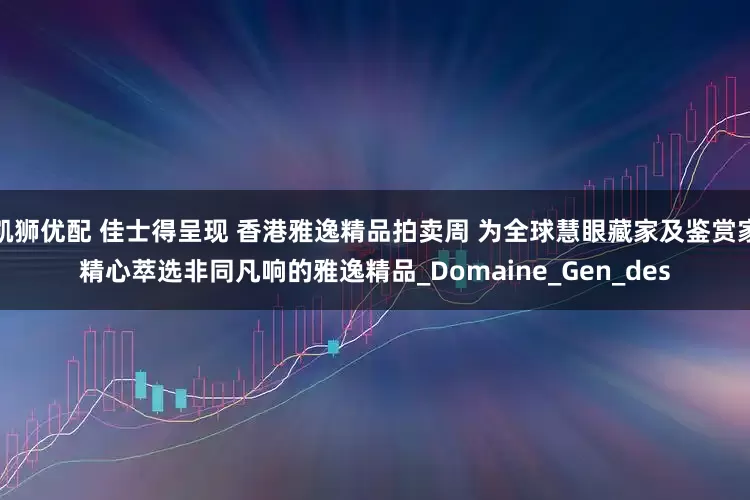 凯狮优配 佳士得呈现 香港雅逸精品拍卖周 为全球慧眼藏家及鉴赏家精心萃选非同凡响的雅逸精品_Domaine_Gen_des