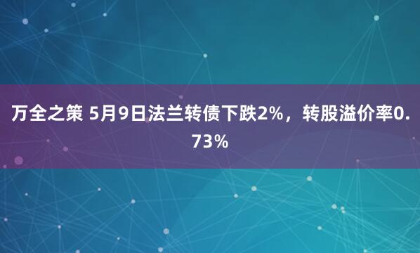万全之策 5月9日法兰转债下跌2%，转股溢价率0.73%