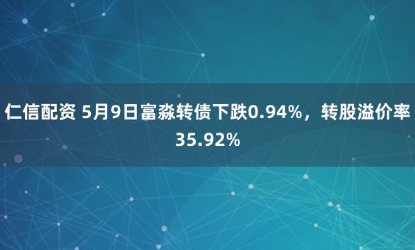 仁信配资 5月9日富淼转债下跌0.94%，转股溢价率35.92%