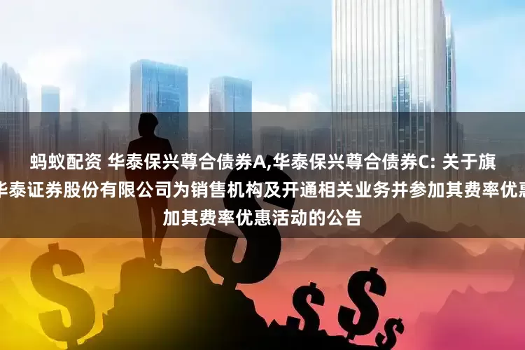 蚂蚁配资 华泰保兴尊合债券A,华泰保兴尊合债券C: 关于旗下基金增加华泰证券股份有限公司为销售机构及开通相关业务并参加其费率优惠活动的公告