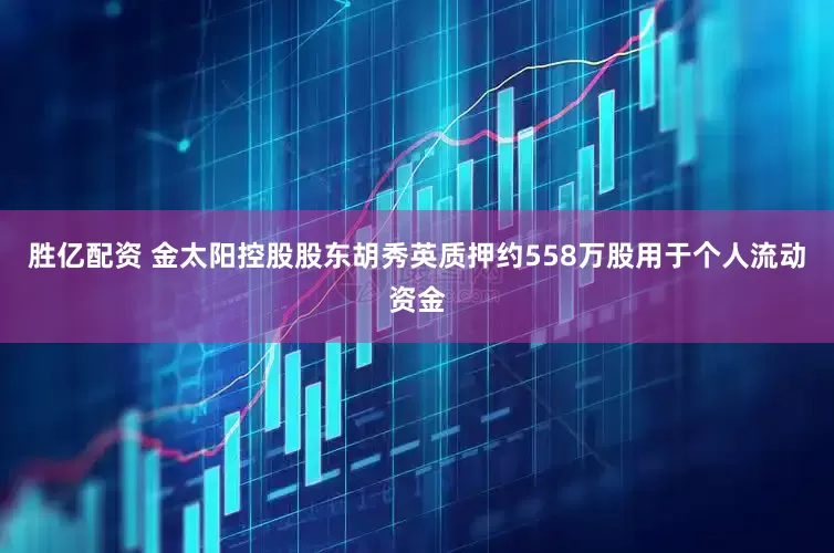 胜亿配资 金太阳控股股东胡秀英质押约558万股用于个人流动资金