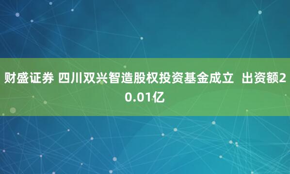 财盛证券 四川双兴智造股权投资基金成立  出资额20.01亿