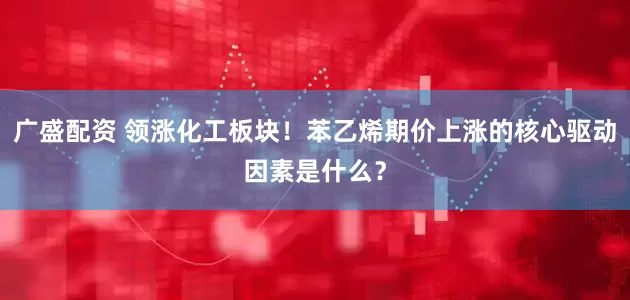 广盛配资 领涨化工板块！苯乙烯期价上涨的核心驱动因素是什么？