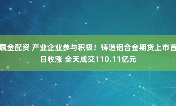 赢金配资 产业企业参与积极！铸造铝合金期货上市首日收涨 全天成交110.11亿元