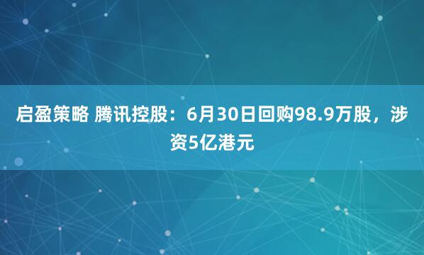 启盈策略 腾讯控股：6月30日回购98.9万股，涉资5亿港元