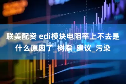 联美配资 edi模块电阻率上不去是什么原因了_树脂_建议_污染