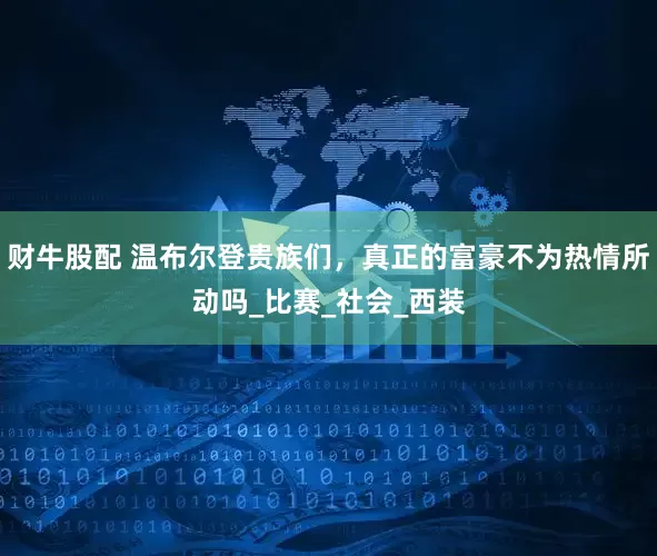财牛股配 温布尔登贵族们，真正的富豪不为热情所动吗_比赛_社会_西装