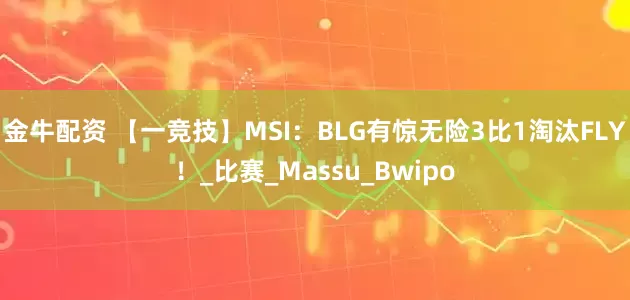 金牛配资 【一竞技】MSI：BLG有惊无险3比1淘汰FLY！_比赛_Massu_Bwipo