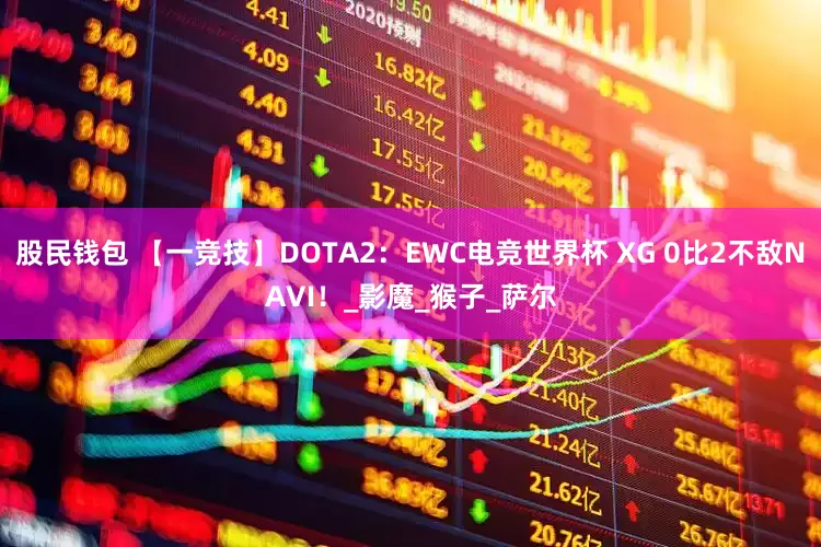 股民钱包 【一竞技】DOTA2：EWC电竞世界杯 XG 0比2不敌NAVI！_影魔_猴子_萨尔