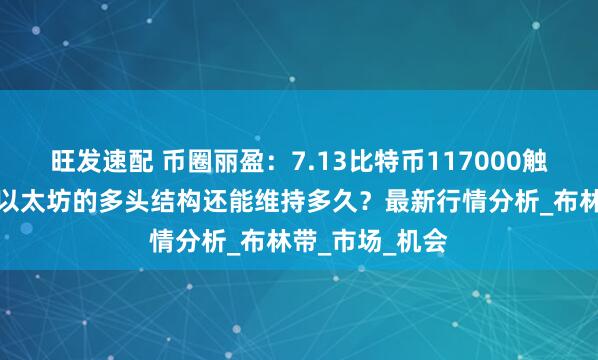 旺发速配 币圈丽盈：7.13比特币117000触发逆转信号！以太坊的多头结构还能维持多久？最新行情分析_布林带_市场_机会