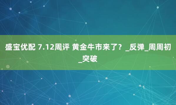 盛宝优配 7.12周评 黄金牛市来了？_反弹_周周初_突破