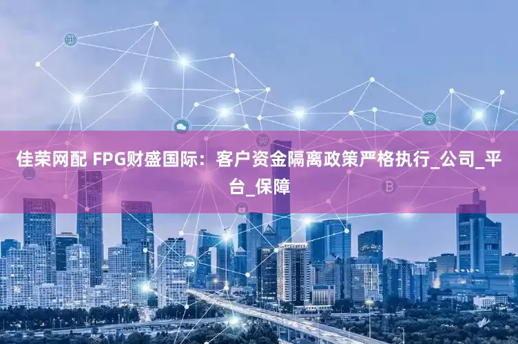 佳荣网配 FPG财盛国际：客户资金隔离政策严格执行_公司_平台_保障