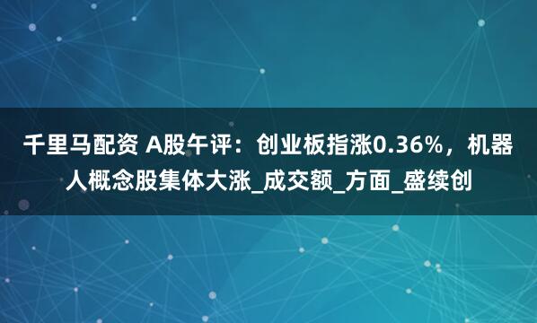 千里马配资 A股午评：创业板指涨0.36%，机器人概念股集体大涨_成交额_方面_盛续创