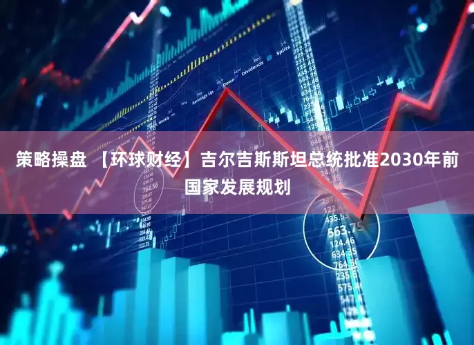 策略操盘 【环球财经】吉尔吉斯斯坦总统批准2030年前国家发展规划