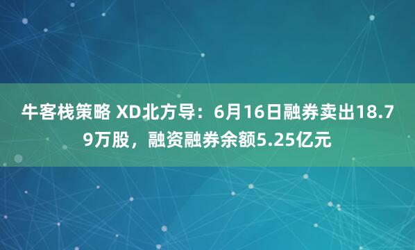 牛客栈策略 XD北方导：6月16日融券卖出18.79万股，融资融券余额5.25亿元