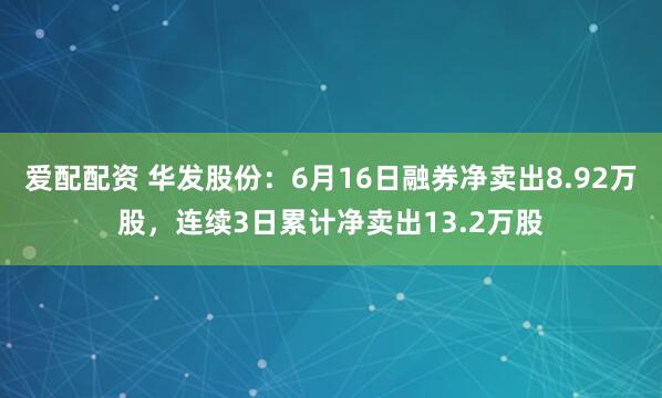 爱配配资 华发股份：6月16日融券净卖出8.92万股，连续3日累计净卖出13.2万股