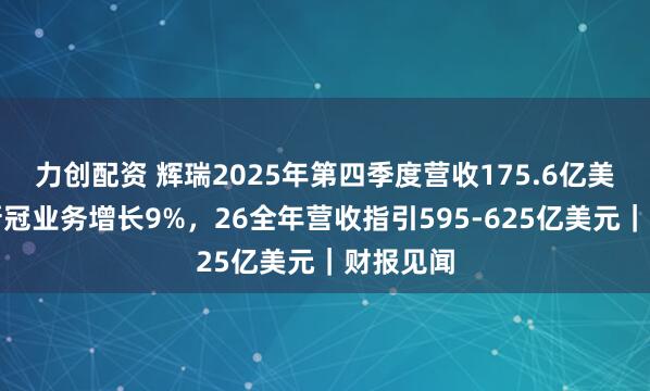 力创配资 辉瑞2025年第四季度营收175.6亿美元，非新冠业务增长9%，26全年营收指引595-625亿美元｜财报见闻