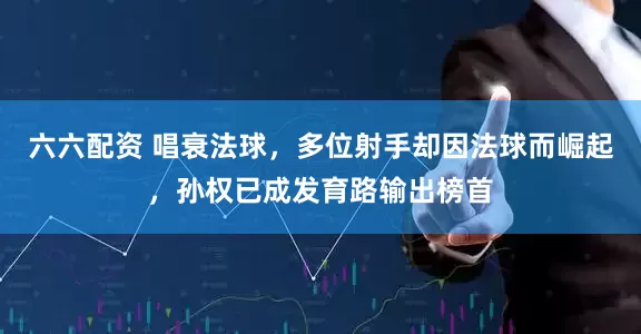 六六配资 唱衰法球，多位射手却因法球而崛起，孙权已成发育路输出榜首