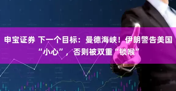 申宝证券 下一个目标：曼德海峡！伊朗警告美国“小心”，否则被双重“锁喉”