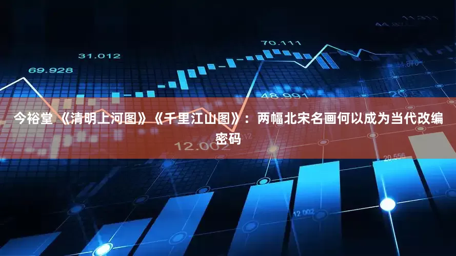 今裕堂 《清明上河图》《千里江山图》：两幅北宋名画何以成为当代改编密码