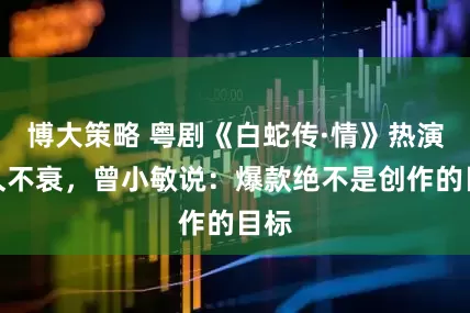 博大策略 粤剧《白蛇传·情》热演经久不衰，曾小敏说：爆款绝不是创作的目标